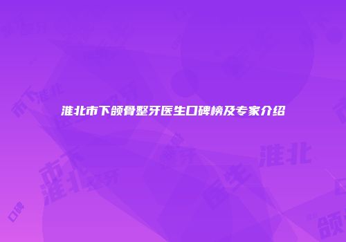 淮北市下颌骨整牙医生口碑榜及专家介绍