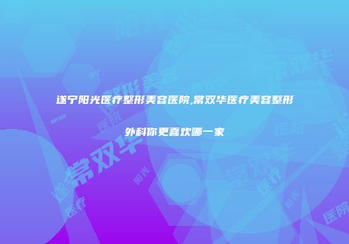 遂宁阳光医疗整形美容医院,常双华医疗美容整形外科你更喜欢哪一家