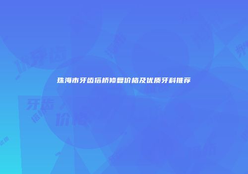 珠海市牙齿搭桥修复价格及优质牙科推荐