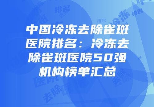 中国冷冻去除雀斑医院排名：冷冻去除雀斑医院50强机构榜单汇总