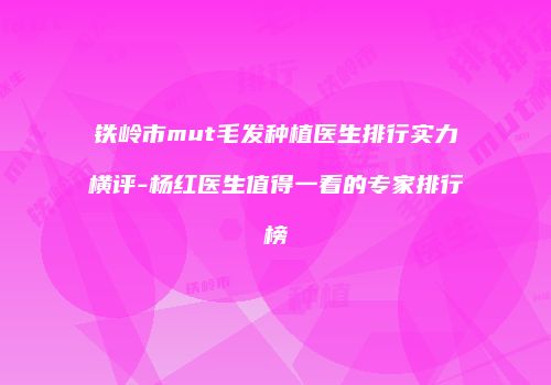 铁岭市mut毛发种植医生排行实力横评-杨红医生值得一看的专家排行榜