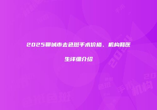 2025聊城市去色斑手术价格、机构和医生详细介绍