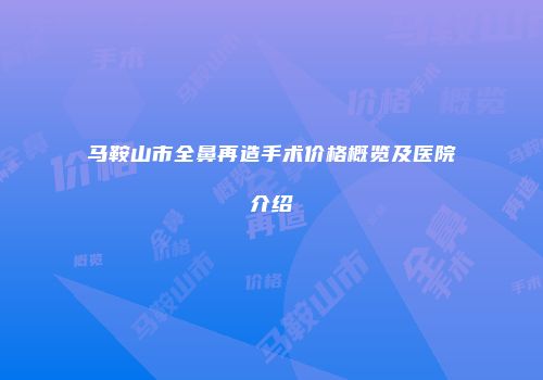 马鞍山市全鼻再造手术价格概览及医院介绍