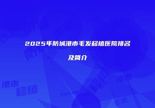 2025年防城港市毛发移植医院排名及简介
