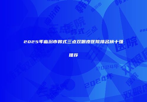 2025年临汾市韩式三点双眼皮医院排名榜十强推荐