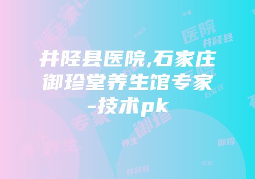 井陉县医院,石家庄御珍堂养生馆专家-技术pk