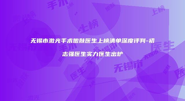无锡市激光手术嫩肤医生上榜清单深度评判-初志强医生实力医生出炉