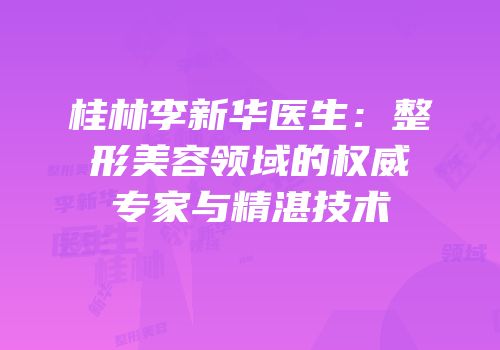 桂林李新华医生：整形美容领域的权威专家与精湛技术