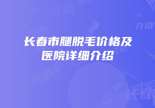 长春市腿脱毛价格及医院详细介绍