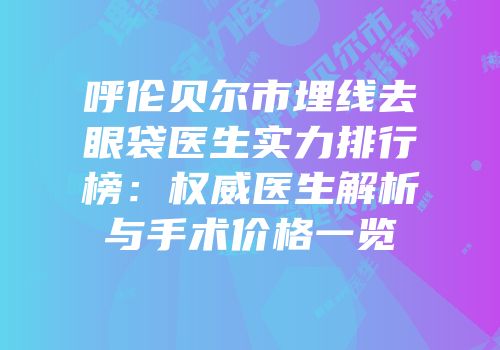呼伦贝尔市埋线去眼袋医生实力排行榜：权威医生解析与手术价格一览