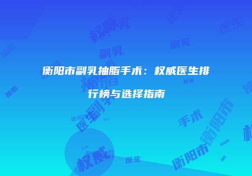 衡阳市副乳抽脂手术：权威医生排行榜与选择指南