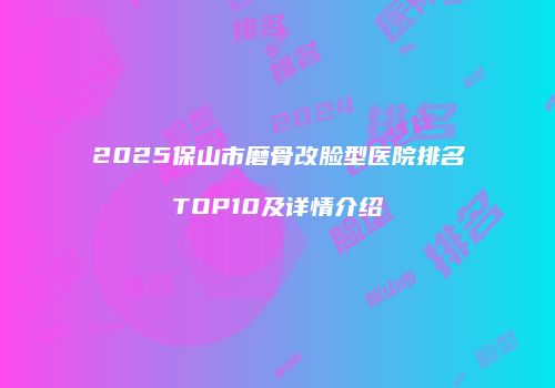 2025保山市磨骨改脸型医院排名TOP10及详情介绍
