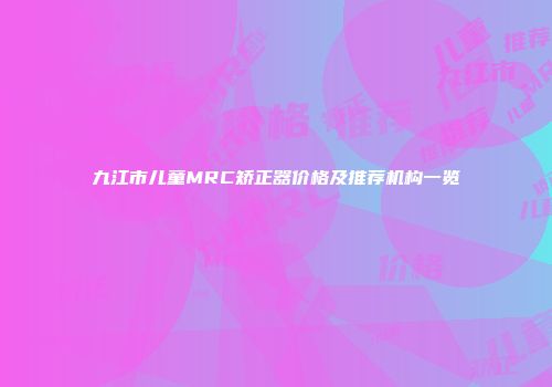 九江市儿童MRC矫正器价格及推荐机构一览
