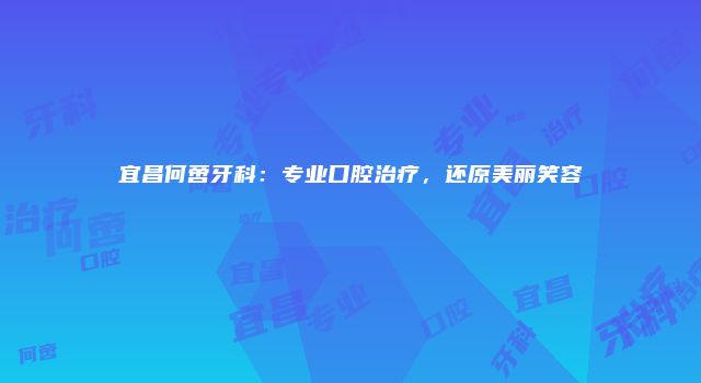 宜昌何啻牙科：专业口腔治疗，还原美丽笑容