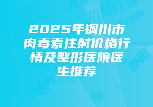 2025年铜川市肉毒素注射价格行情及整形医院医生推荐