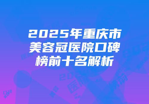 2025年重庆市美容冠医院口碑榜前十名解析