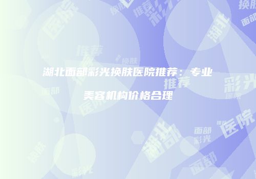 湖北面部彩光换肤医院推荐：专业美容机构价格合理