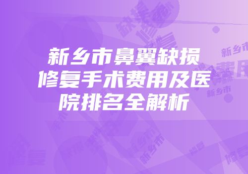 新乡市鼻翼缺损修复手术费用及医院排名全解析