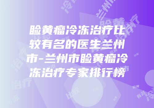 睑黄瘤冷冻治疗比较有名的医生兰州市-兰州市睑黄瘤冷冻治疗专家排行榜