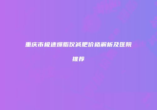重庆市极速爆脂仪减肥价格解析及医院推荐
