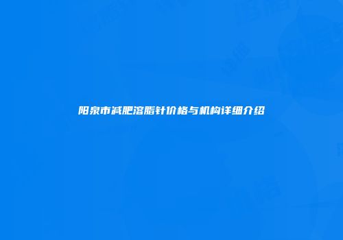 阳泉市减肥溶脂针价格与机构详细介绍