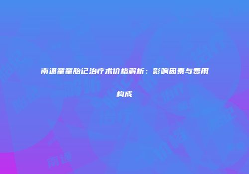 南通童童胎记治疗术价格解析：影响因素与费用构成