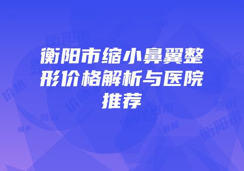 衡阳市缩小鼻翼整形价格解析与医院推荐