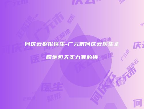 何庆云整形医生-广元市何庆云医生正畸地包天实力有的挑