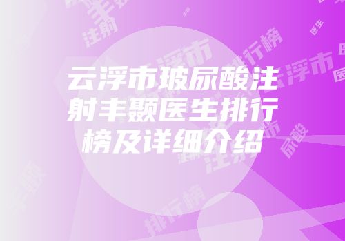 云浮市玻尿酸注射丰颞医生排行榜及详细介绍