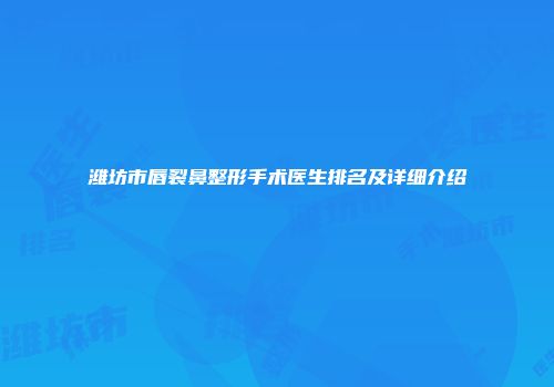 潍坊市唇裂鼻整形手术医生排名及详细介绍
