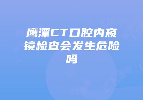 鹰潭CT口腔内窥镜检查会发生危险吗