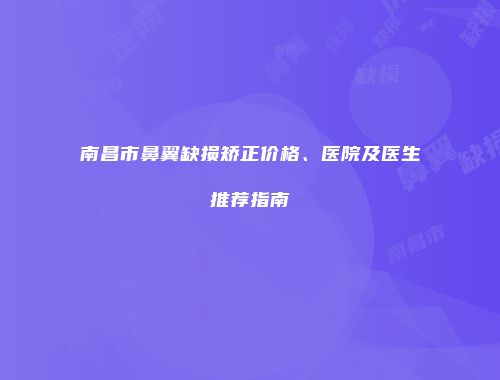 南昌市鼻翼缺损矫正价格、医院及医生推荐指南