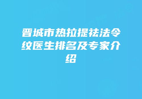 晋城市热拉提祛法令纹医生排名及专家介绍