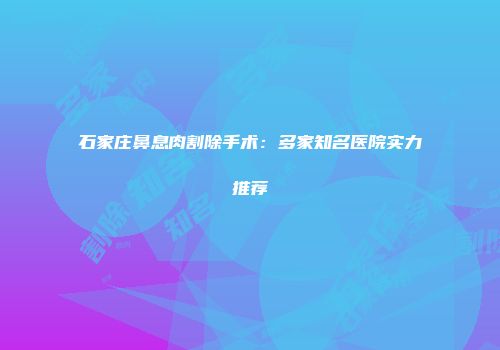 石家庄鼻息肉割除手术：多家知名医院实力推荐