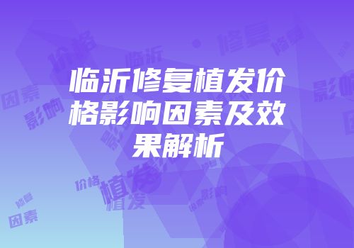 临沂修复植发价格影响因素及效果解析