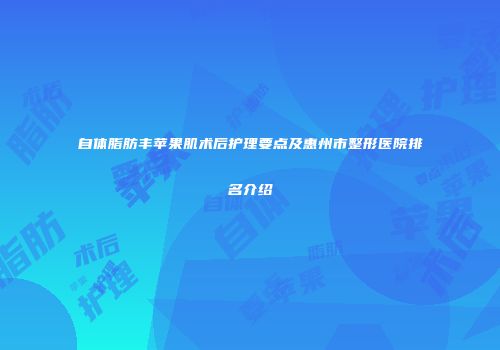 自体脂肪丰苹果肌术后护理要点及惠州市整形医院排名介绍