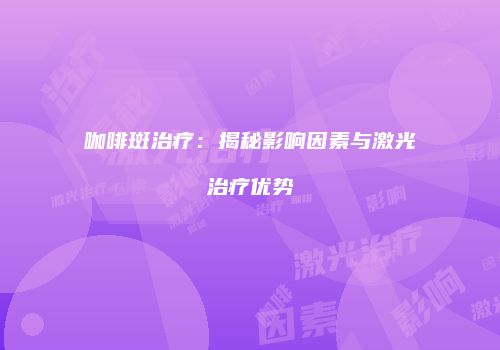 咖啡斑治疗：揭秘影响因素与激光治疗优势