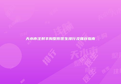 天水市注射丰胸整形医生排行及推荐指南