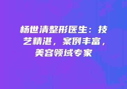 杨世清整形医生：技艺精湛，案例丰富，美容领域专家
