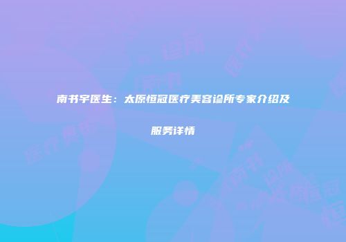 南书宇医生：太原恒冠医疗美容诊所专家介绍及服务详情