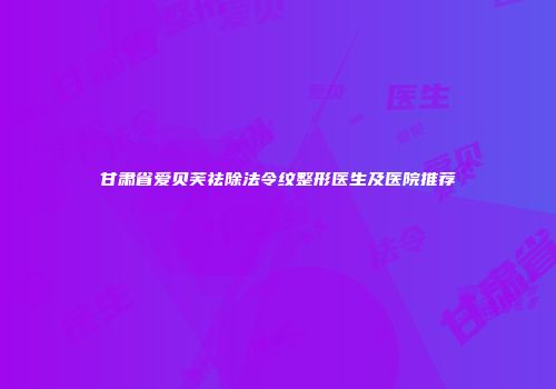 甘肃省爱贝芙祛除法令纹整形医生及医院推荐