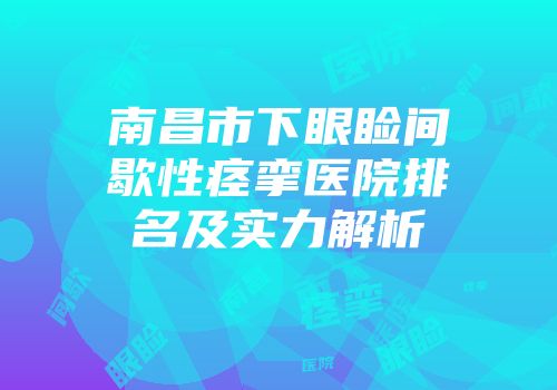 南昌市下眼睑间歇性痉挛医院排名及实力解析