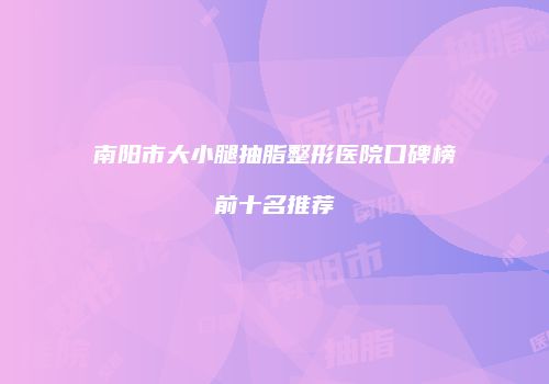 南阳市大小腿抽脂整形医院口碑榜前十名推荐