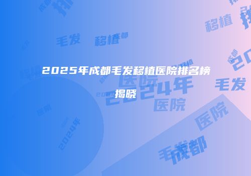 2025年成都毛发移植医院排名榜揭晓