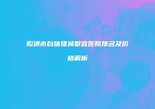 昭通市自体隆鼻整容医院排名及价格解析