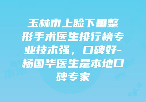 玉林市上睑下垂整形手术医生排行榜专业技术强，口碑好-杨国华医生是本地口碑专家