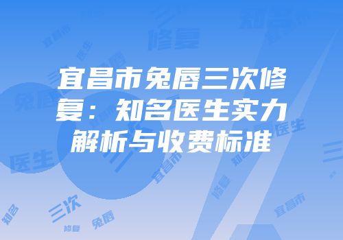 宜昌市兔唇三次修复：知名医生实力解析与收费标准