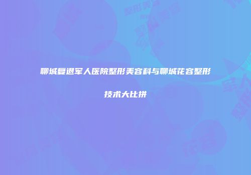 聊城复退军人医院整形美容科与聊城花容整形技术大比拼