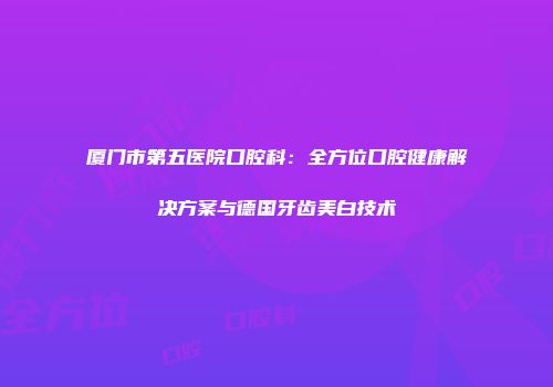 厦门市第五医院口腔科：全方位口腔健康解决方案与德国牙齿美白技术