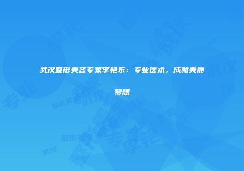 武汉整形美容专家李艳东：专业医术，成就美丽梦想